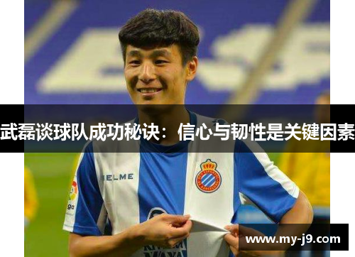 武磊谈球队成功秘诀:信心与韧性是关键因素 武磊谈球队成功秘诀:信心与韧性是关键因素
