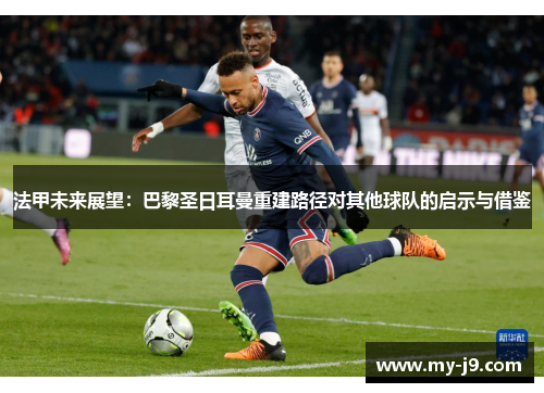 法甲未来展望:巴黎圣日耳曼重建路径对其他球队的启示与借鉴 法甲未来展望:巴黎圣日耳曼重建路径对其他球队的启示与借鉴