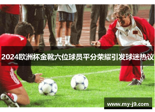 2024欧洲杯金靴六位球员平分荣耀引发球迷热议 2024欧洲杯金靴六位球员平分荣耀引发球迷热议