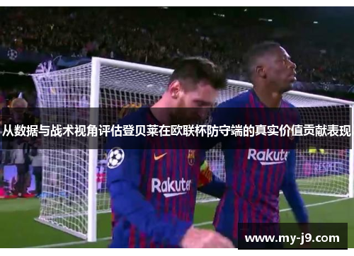 从数据与战术视角评估登贝莱在欧联杯防守端的真实价值贡献表现 从数据与战术视角评估登贝莱在欧联杯防守端的真实价值贡献表现