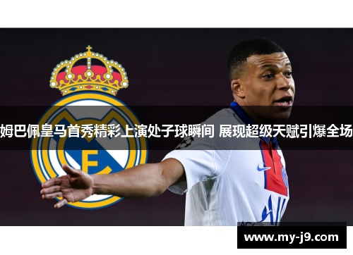 姆巴佩皇马首秀精彩上演处子球瞬间 展现超级天赋引爆全场 姆巴佩皇马首秀精彩上演处子球瞬间 展现超级天赋引爆全场
