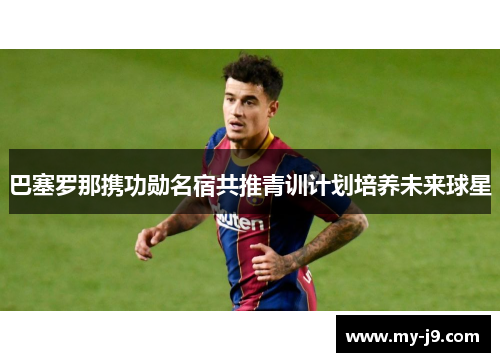 巴塞罗那携功勋名宿共推青训计划培养未来球星