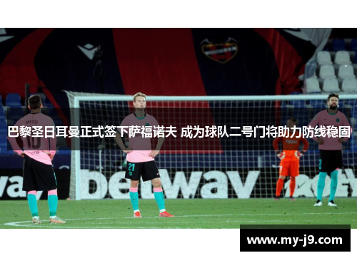 巴黎圣日耳曼正式签下萨福诺夫 成为球队二号门将助力防线稳固 巴黎圣日耳曼正式签下萨福诺夫 成为球队二号门将助力防线稳固