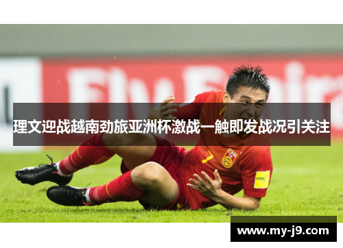 理文迎战越南劲旅亚洲杯激战一触即发战况引关注 理文迎战越南劲旅亚洲杯激战一触即发战况引关注