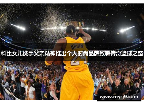 科比女儿携手父亲精神推出个人时尚品牌致敬传奇篮球之路