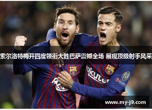 索尔洛特梅开四度领衔大胜巴萨震撼全场 展现顶级射手风采