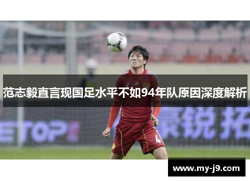 范志毅直言现国足水平不如94年队原因深度解析
