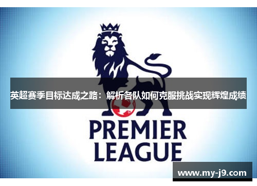 英超赛季目标达成之路：解析各队如何克服挑战实现辉煌成绩