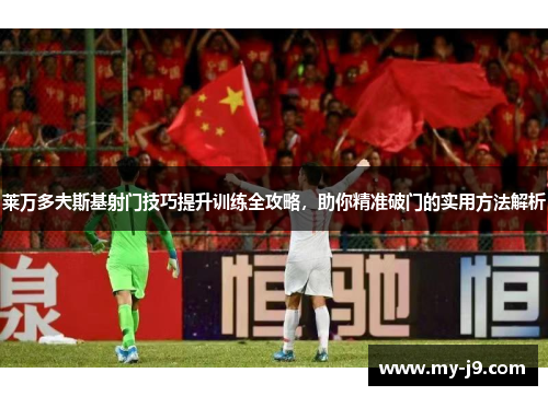 莱万多夫斯基射门技巧提升训练全攻略，助你精准破门的实用方法解析