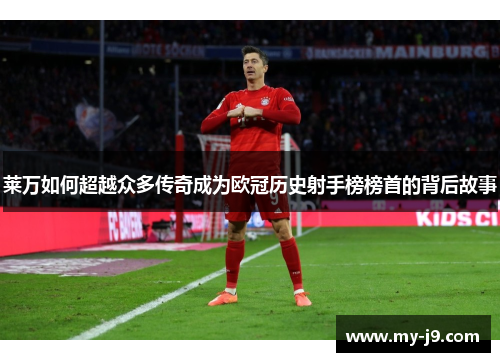 莱万如何超越众多传奇成为欧冠历史射手榜榜首的背后故事