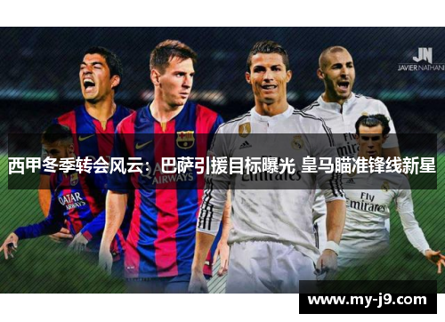 西甲冬季转会风云：巴萨引援目标曝光 皇马瞄准锋线新星