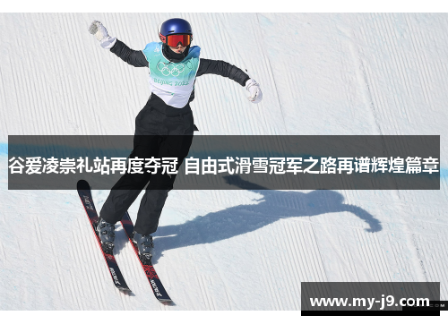 谷爱凌崇礼站再度夺冠 自由式滑雪冠军之路再谱辉煌篇章