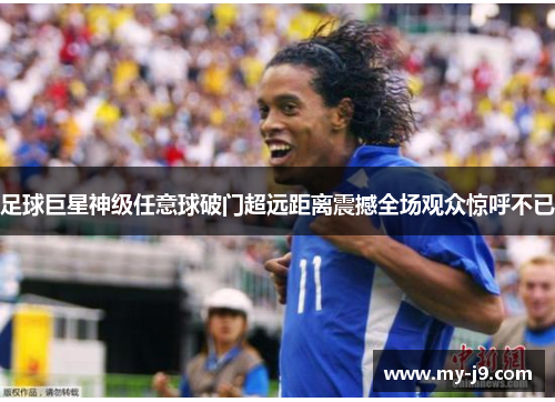 足球巨星神级任意球破门超远距离震撼全场观众惊呼不已