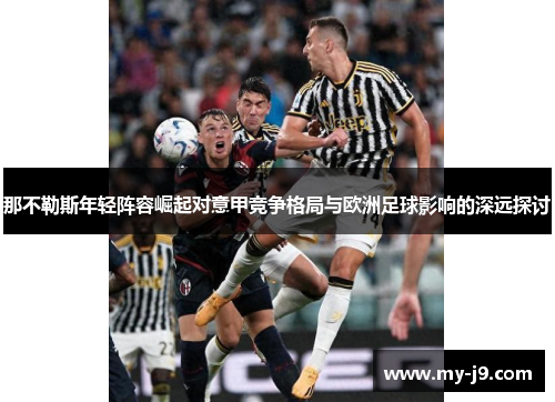 那不勒斯年轻阵容崛起对意甲竞争格局与欧洲足球影响的深远探讨