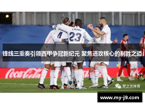 锋线三重奏引领西甲争冠新纪元 聚焦进攻核心的制胜之道