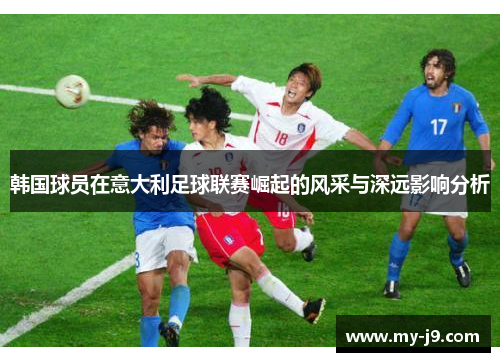 韩国球员在意大利足球联赛崛起的风采与深远影响分析