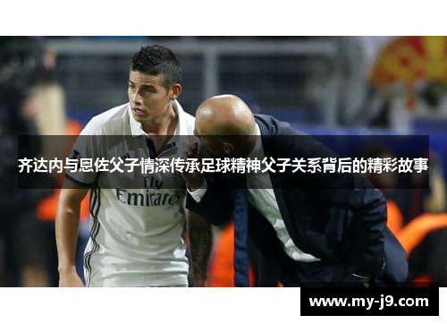 齐达内与恩佐父子情深传承足球精神父子关系背后的精彩故事
