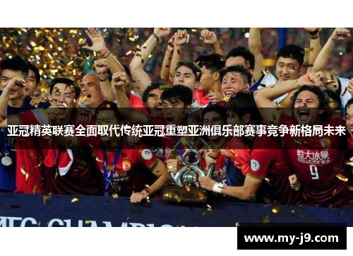 亚冠精英联赛全面取代传统亚冠重塑亚洲俱乐部赛事竞争新格局未来