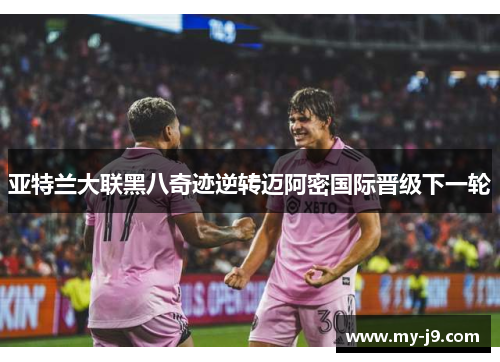 亚特兰大联黑八奇迹逆转迈阿密国际晋级下一轮
