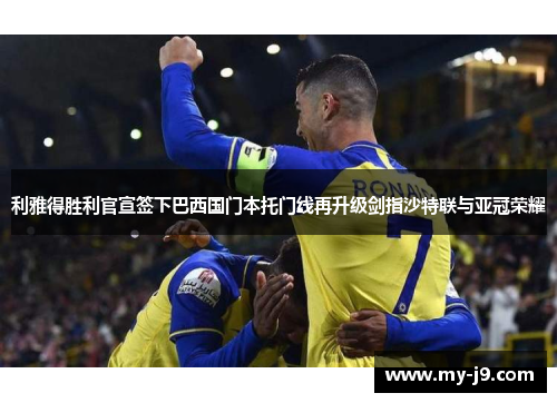 利雅得胜利官宣签下巴西国门本托门线再升级剑指沙特联与亚冠荣耀